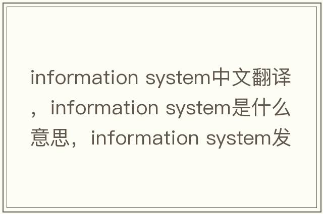 information system中文翻譯，information system是什么意思，information system發(fā)音、用法及例句