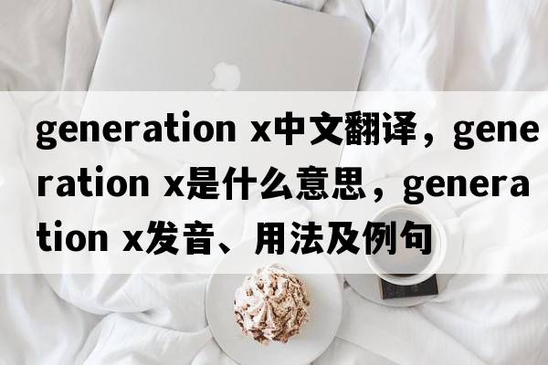 generation x中文翻譯，generation x是什么意思，generation x發(fā)音、用法及例句