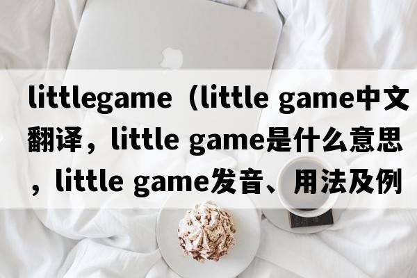 littlegame（little game中文翻譯，little game是什么意思，little game發(fā)音、用法及例句）