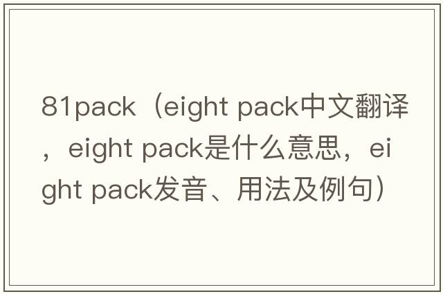 81pack（eight pack中文翻譯，eight pack是什么意思，eight pack發(fā)音、用法及例句）