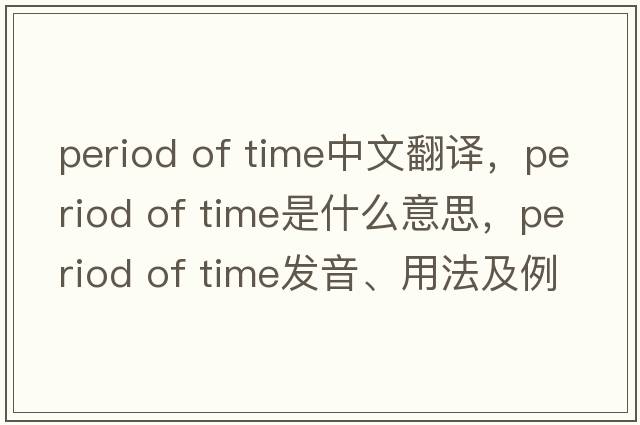 period of time中文翻譯，period of time是什么意思，period of time發(fā)音、用法及例句