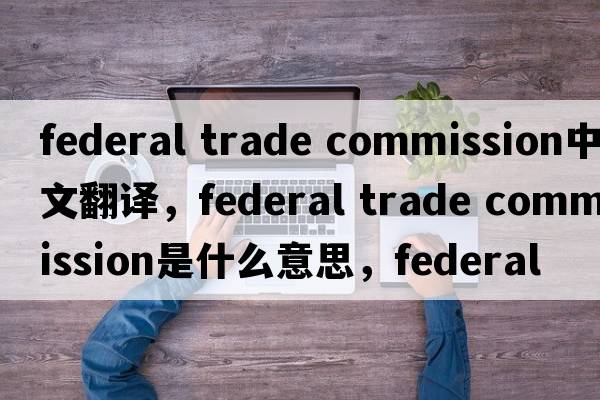 federal trade commission中文翻譯，federal trade commission是什么意思，federal trade commission發(fā)音、用法及例句