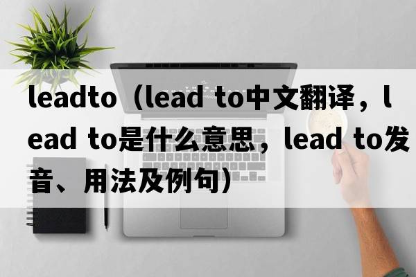 leadto（lead to中文翻譯，lead to是什么意思，lead to發(fā)音、用法及例句）