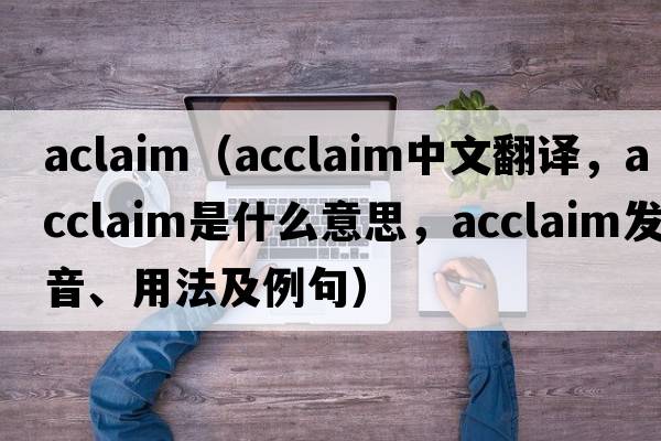 aclaim（acclaim中文翻譯，acclaim是什么意思，acclaim發(fā)音、用法及例句）