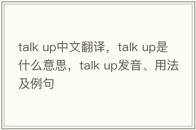 talk up中文翻譯，talk up是什么意思，talk up發(fā)音、用法及例句