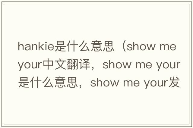 hankie是什么意思（show me your中文翻譯，show me your是什么意思，show me your發(fā)音、用法及例句）