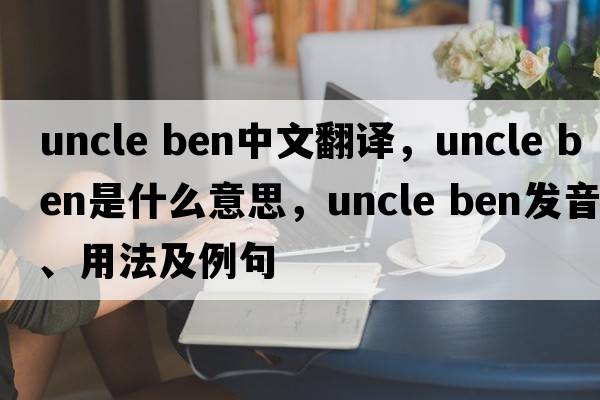 uncle ben中文翻譯，uncle ben是什么意思，uncle ben發(fā)音、用法及例句