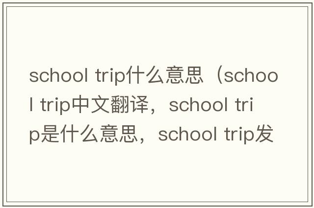 school trip什么意思（school trip中文翻譯，school trip是什么意思，school trip發(fā)音、用法及例句）