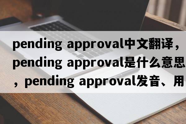 pending approval中文翻譯，pending approval是什么意思，pending approval發(fā)音、用法及例句