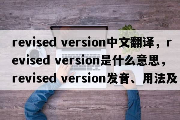 revised version中文翻譯，revised version是什么意思，revised version發(fā)音、用法及例句