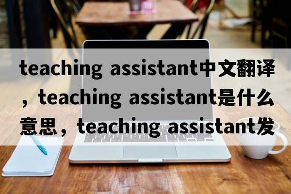 teaching assistant中文翻譯，teaching assistant是什么意思，teaching assistant發(fā)音、用法及例句