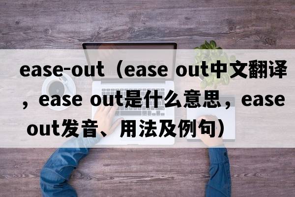 ease-out（ease out中文翻譯，ease out是什么意思，ease out發(fā)音、用法及例句）