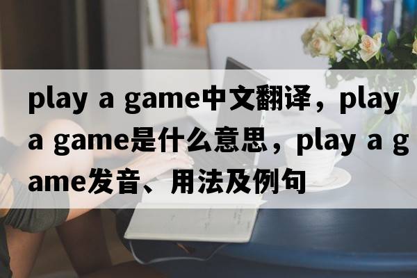 play a game中文翻譯，play a game是什么意思，play a game發(fā)音、用法及例句