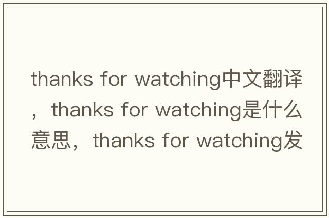 thanks for watching中文翻譯，thanks for watching是什么意思，thanks for watching發(fā)音、用法及例句