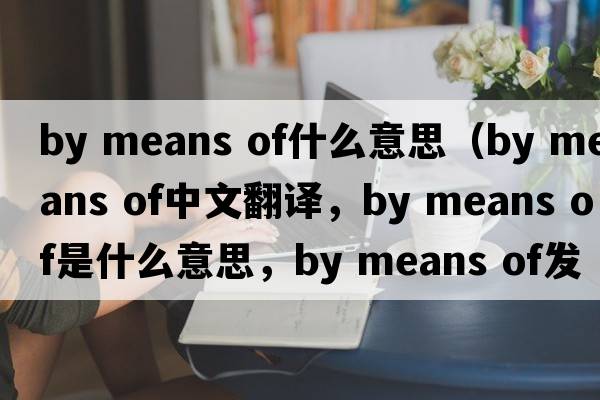 by means of什么意思（by means of中文翻譯，by means of是什么意思，by means of發(fā)音、用法及例句）