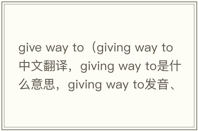 give way to（giving way to中文翻譯，giving way to是什么意思，giving way to發(fā)音、用法及例句）