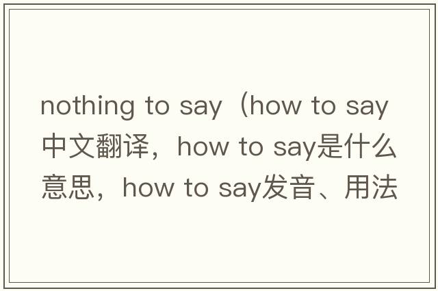 nothing to say（how to say中文翻譯，how to say是什么意思，how to say發(fā)音、用法及例句）