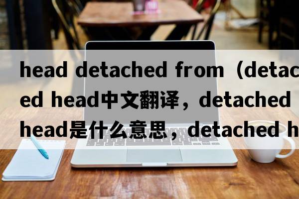 head detached from（detached head中文翻譯，detached head是什么意思，detached head發(fā)音、用法及例句）