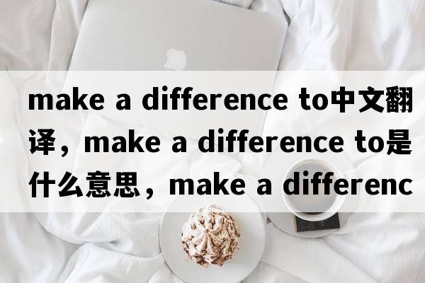 make a difference to中文翻譯，make a difference to是什么意思，make a difference to發(fā)音、用法及例句