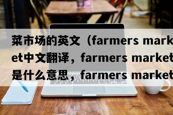 菜市場(chǎng)的英文（farmers market中文翻譯，farmers market是什么意思，farmers market發(fā)音、用法及例句）
