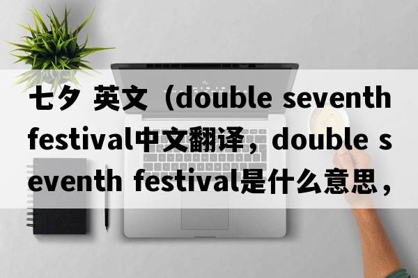 七夕 英文（double seventh festival中文翻譯，double seventh festival是什么意思，double seventh festival發(fā)音、用法及例句）