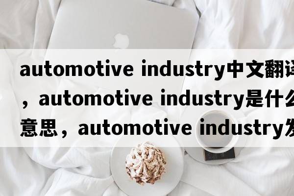 automotive industry中文翻譯，automotive industry是什么意思，automotive industry發(fā)音、用法及例句