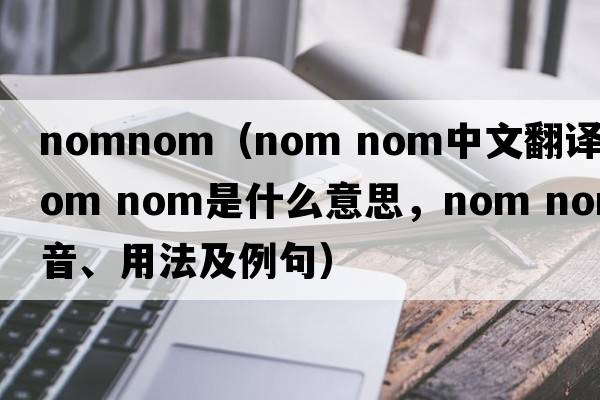 nomnom（nom nom中文翻譯，nom nom是什么意思，nom nom發(fā)音、用法及例句）