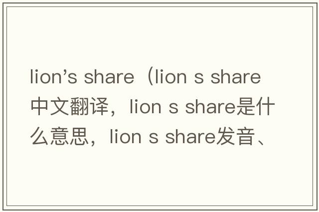 lion's share（lion s share中文翻譯，lion s share是什么意思，lion s share發(fā)音、用法及例句）