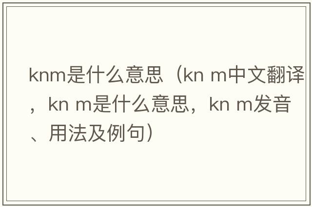 knm是什么意思（kn m中文翻譯，kn m是什么意思，kn m發(fā)音、用法及例句）