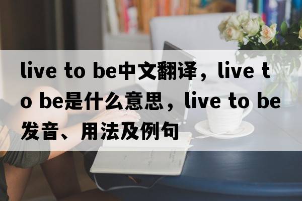 live to be中文翻譯，live to be是什么意思，live to be發(fā)音、用法及例句