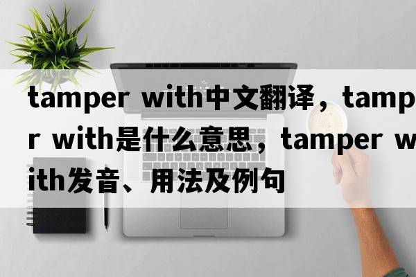tamper with中文翻譯，tamper with是什么意思，tamper with發(fā)音、用法及例句