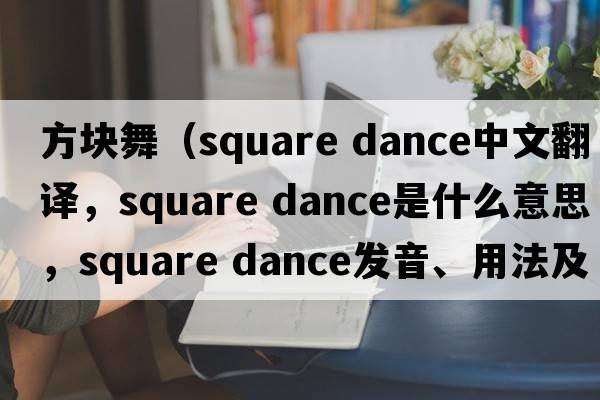 方塊舞（square dance中文翻譯，square dance是什么意思，square dance發(fā)音、用法及例句）