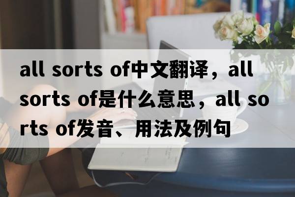 all sorts of中文翻譯，all sorts of是什么意思，all sorts of發(fā)音、用法及例句