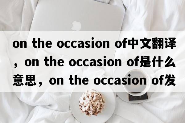 on the occasion of中文翻譯，on the occasion of是什么意思，on the occasion of發(fā)音、用法及例句