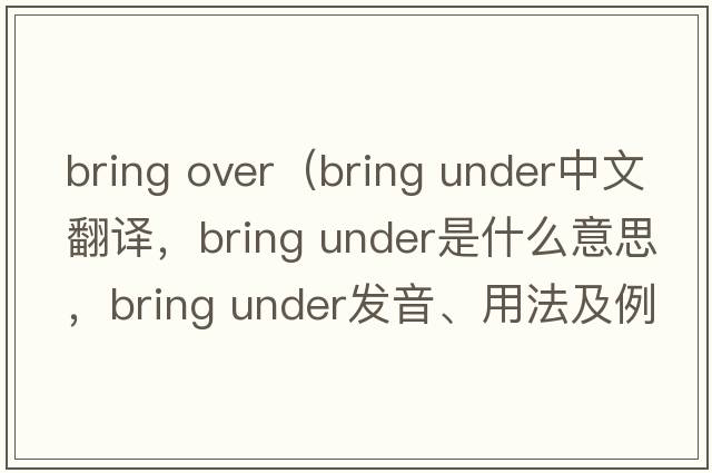 bring over（bring under中文翻譯，bring under是什么意思，bring under發(fā)音、用法及例句）