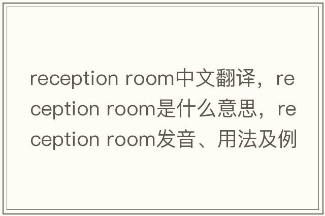 reception room中文翻譯，reception room是什么意思，reception room發(fā)音、用法及例句