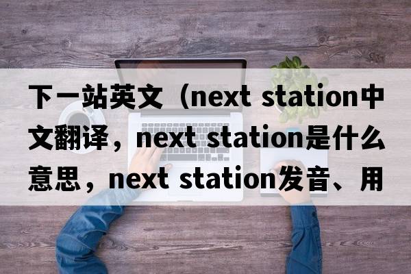 下一站英文（next station中文翻譯，next station是什么意思，next station發(fā)音、用法及例句）