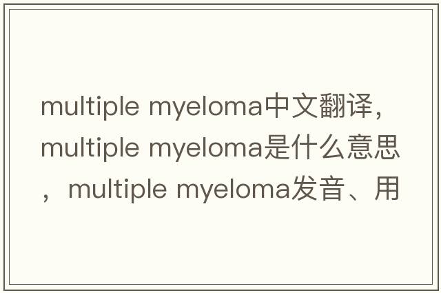 multiple myeloma中文翻譯，multiple myeloma是什么意思，multiple myeloma發(fā)音、用法及例句