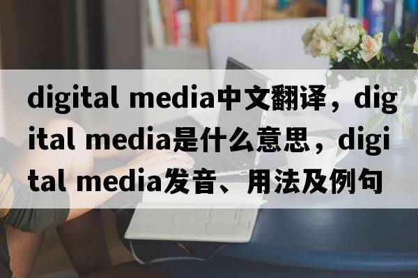 digital media中文翻譯，digital media是什么意思，digital media發(fā)音、用法及例句