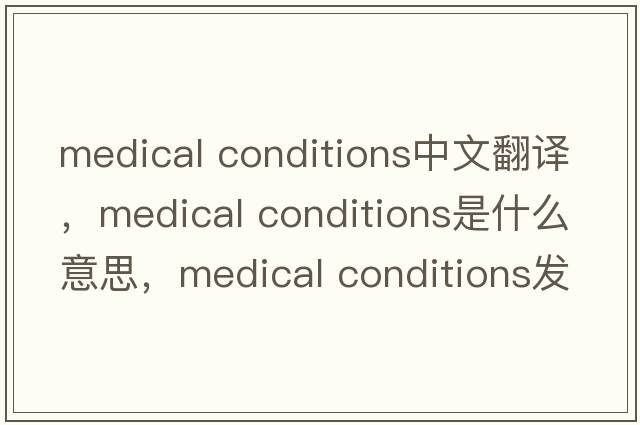 medical conditions中文翻譯，medical conditions是什么意思，medical conditions發(fā)音、用法及例句