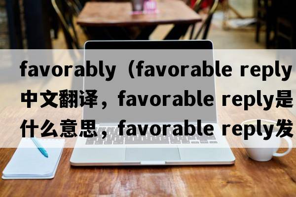 favorably（favorable reply中文翻譯，favorable reply是什么意思，favorable reply發(fā)音、用法及例句）