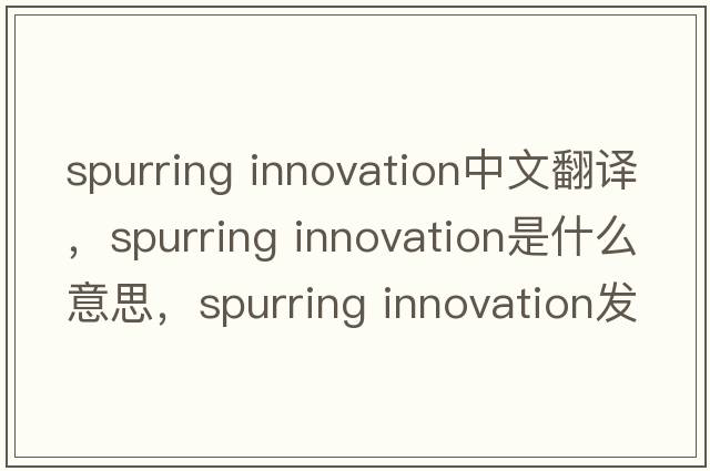 spurring innovation中文翻譯，spurring innovation是什么意思，spurring innovation發(fā)音、用法及例句