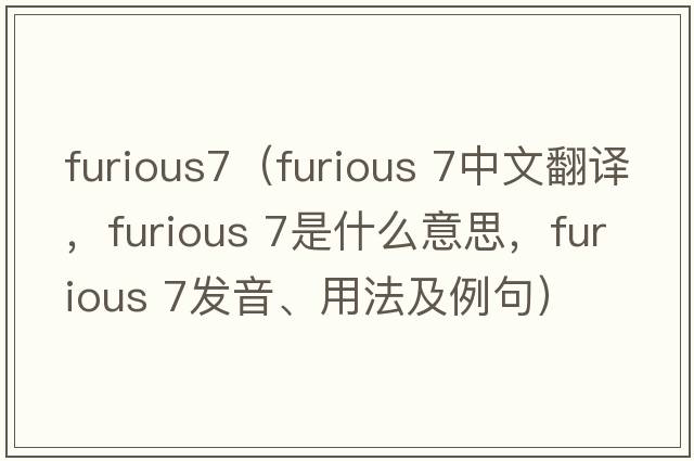 furious7（furious 7中文翻譯，furious 7是什么意思，furious 7發(fā)音、用法及例句）