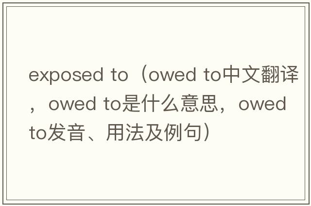 exposed to（owed to中文翻譯，owed to是什么意思，owed to發(fā)音、用法及例句）