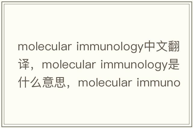 molecular immunology中文翻譯，molecular immunology是什么意思，molecular immunology發(fā)音、用法及例句