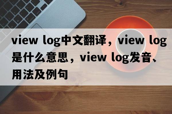 view log中文翻譯，view log是什么意思，view log發(fā)音、用法及例句