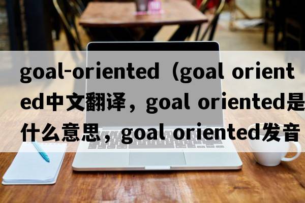 goal-oriented（goal oriented中文翻譯，goal oriented是什么意思，goal oriented發(fā)音、用法及例句）
