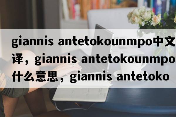 giannis antetokounmpo中文翻譯，giannis antetokounmpo是什么意思，giannis antetokounmpo發(fā)音、用法及例句