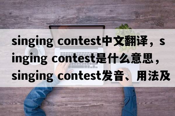 singing contest中文翻譯，singing contest是什么意思，singing contest發(fā)音、用法及例句