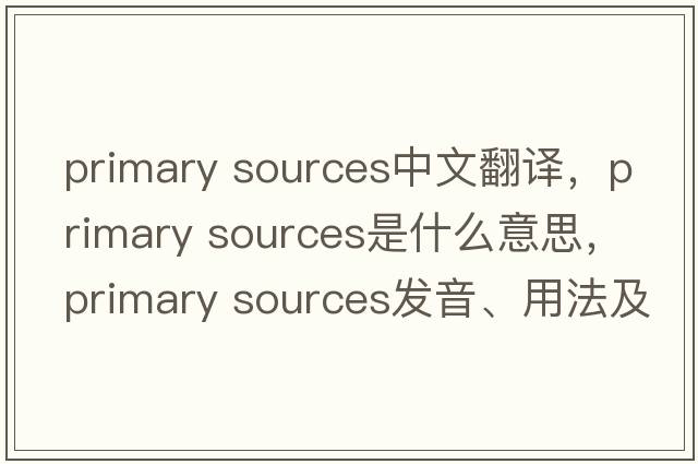 primary sources中文翻譯，primary sources是什么意思，primary sources發(fā)音、用法及例句